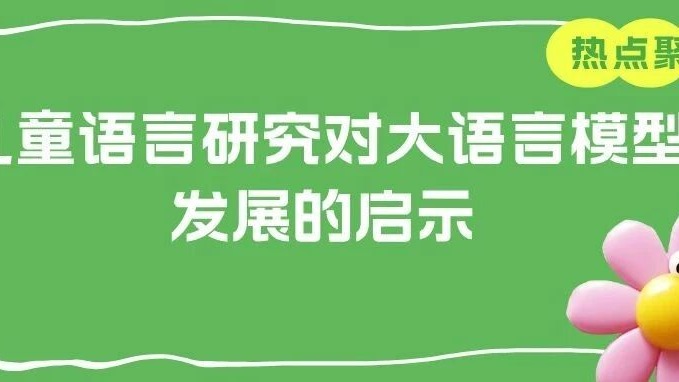 热点聚焦 | 儿童语言研究对大语言模型发展的启示 热点聚焦 | 儿童语言研究对大语言模型发展的启示
