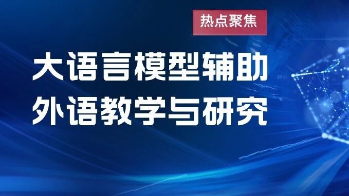 热点聚焦 | 大语言模型辅助外语教学与研究 热点聚焦 | 大语言模型辅助外语教学与研究